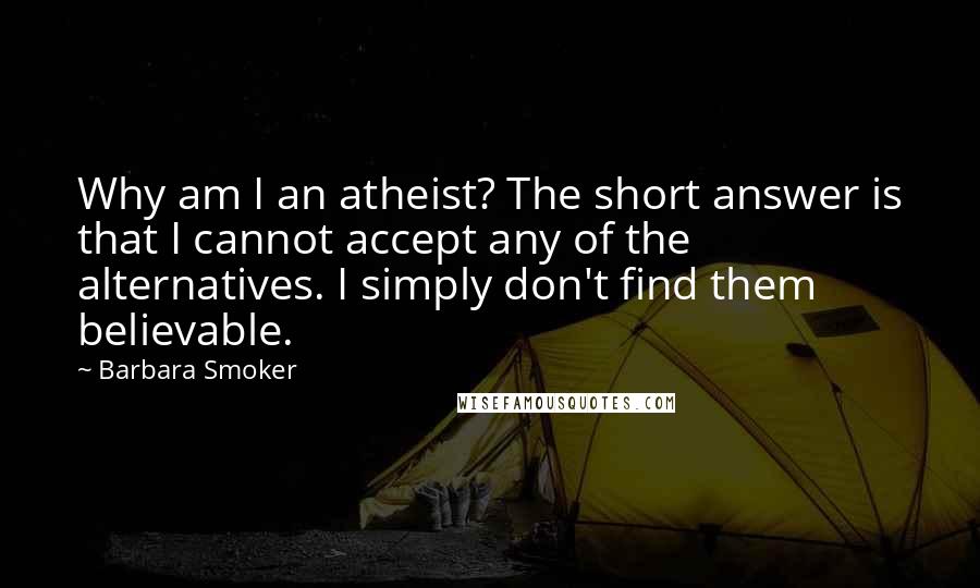 Barbara Smoker Quotes: Why am I an atheist? The short answer is that I cannot accept any of the alternatives. I simply don't find them believable.