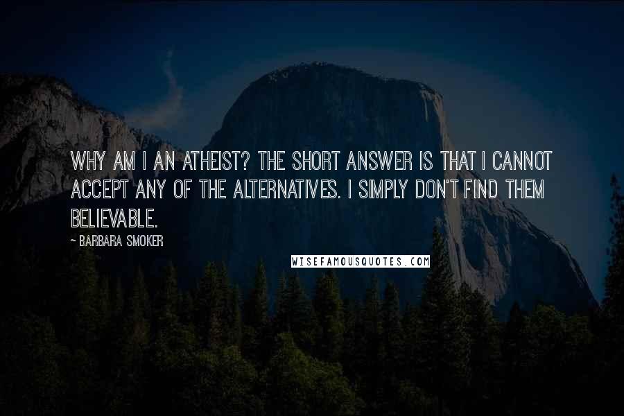 Barbara Smoker Quotes: Why am I an atheist? The short answer is that I cannot accept any of the alternatives. I simply don't find them believable.