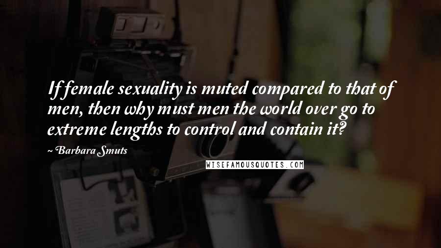 Barbara Smuts Quotes: If female sexuality is muted compared to that of men, then why must men the world over go to extreme lengths to control and contain it?