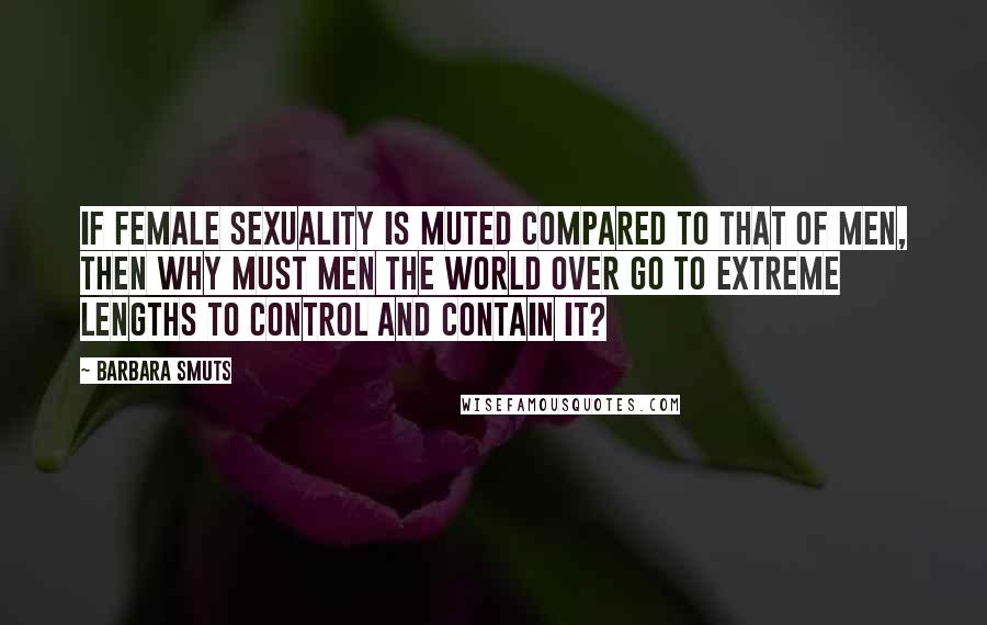 Barbara Smuts Quotes: If female sexuality is muted compared to that of men, then why must men the world over go to extreme lengths to control and contain it?