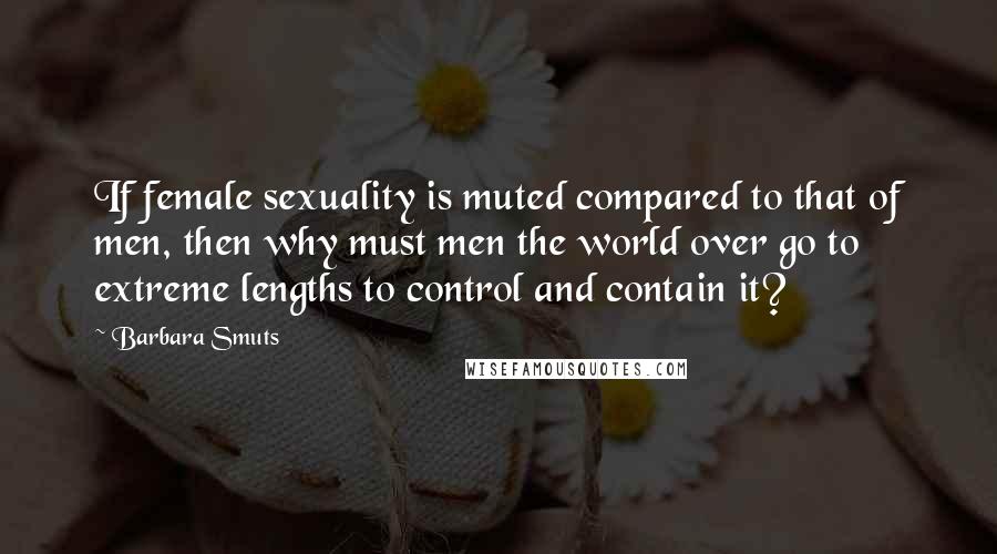 Barbara Smuts Quotes: If female sexuality is muted compared to that of men, then why must men the world over go to extreme lengths to control and contain it?