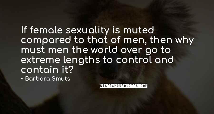 Barbara Smuts Quotes: If female sexuality is muted compared to that of men, then why must men the world over go to extreme lengths to control and contain it?