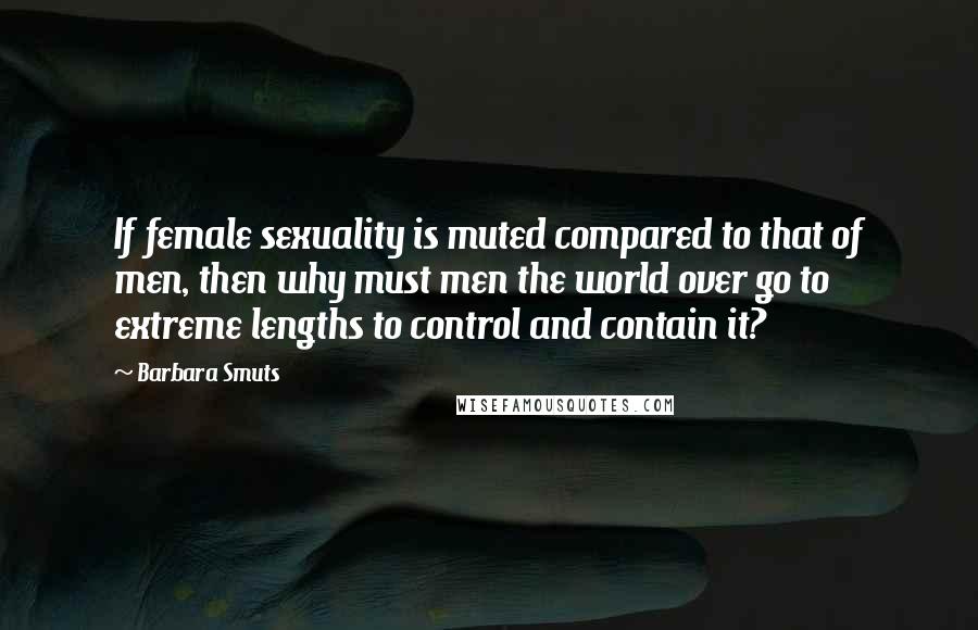 Barbara Smuts Quotes: If female sexuality is muted compared to that of men, then why must men the world over go to extreme lengths to control and contain it?