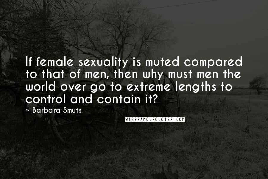 Barbara Smuts Quotes: If female sexuality is muted compared to that of men, then why must men the world over go to extreme lengths to control and contain it?