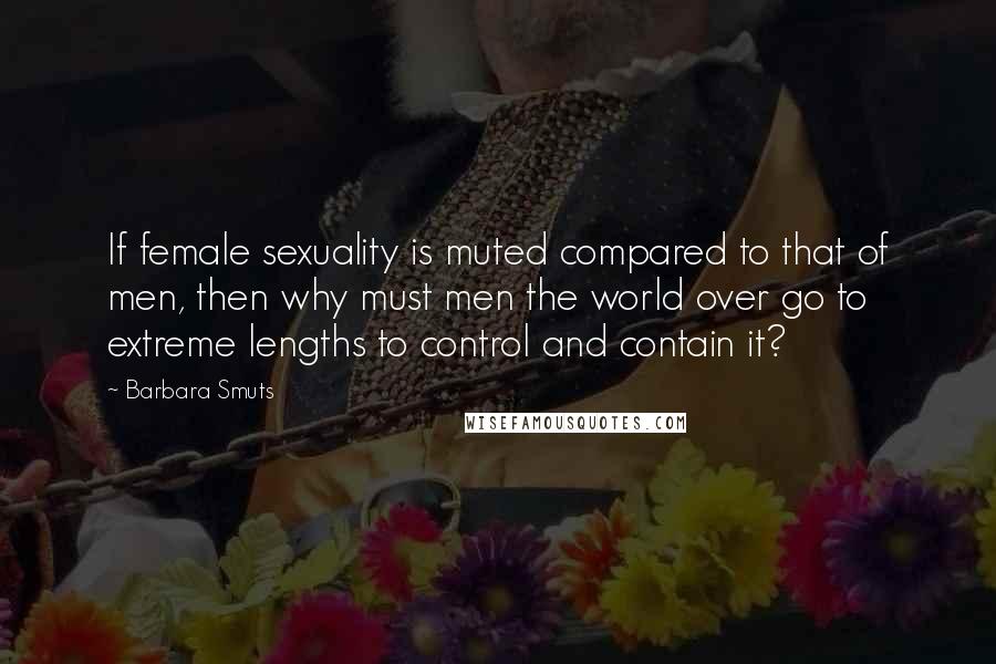 Barbara Smuts Quotes: If female sexuality is muted compared to that of men, then why must men the world over go to extreme lengths to control and contain it?