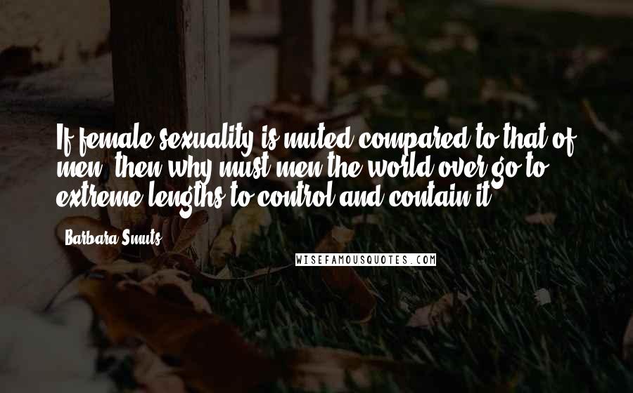 Barbara Smuts Quotes: If female sexuality is muted compared to that of men, then why must men the world over go to extreme lengths to control and contain it?