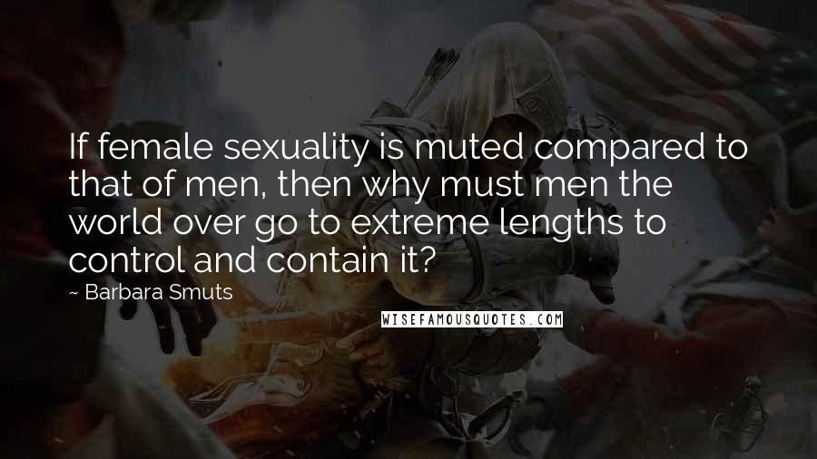 Barbara Smuts Quotes: If female sexuality is muted compared to that of men, then why must men the world over go to extreme lengths to control and contain it?