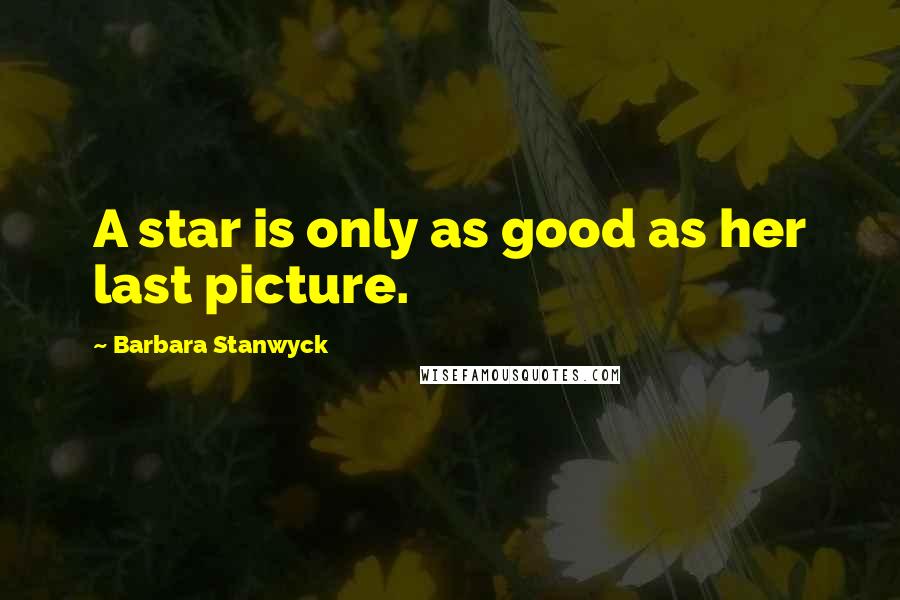 Barbara Stanwyck Quotes: A star is only as good as her last picture.