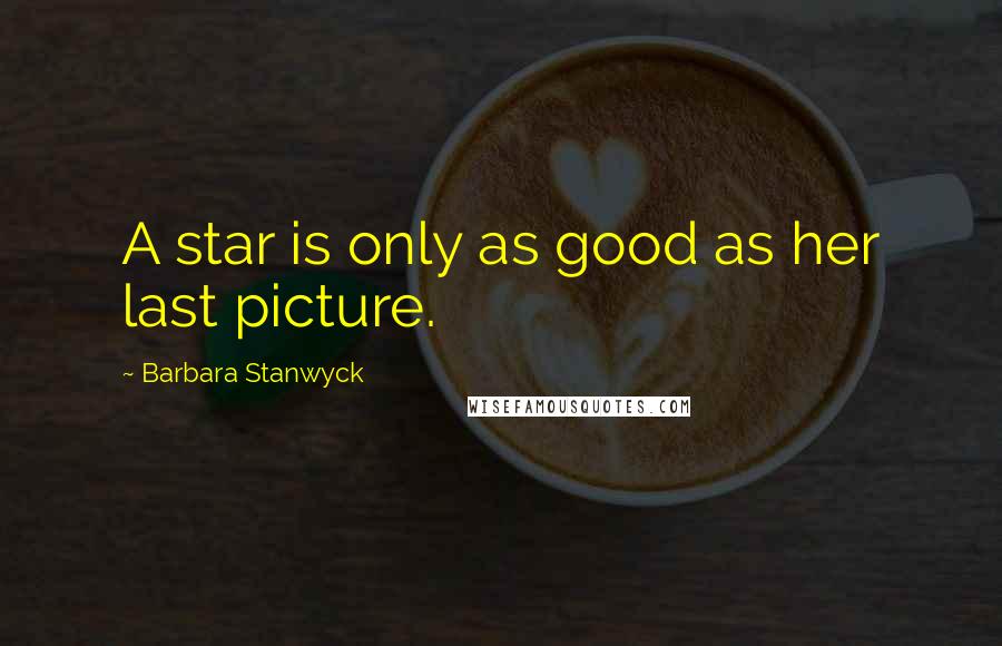Barbara Stanwyck Quotes: A star is only as good as her last picture.