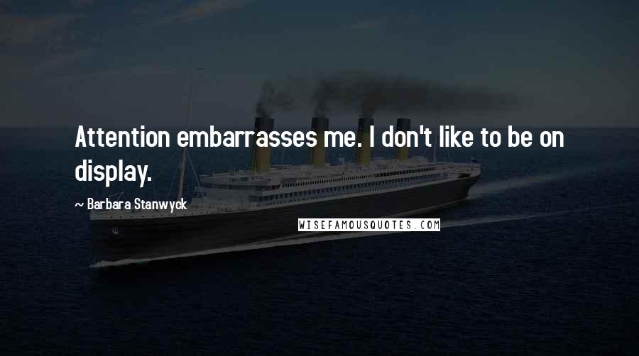Barbara Stanwyck Quotes: Attention embarrasses me. I don't like to be on display.