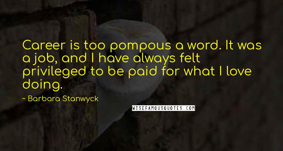 Barbara Stanwyck Quotes: Career is too pompous a word. It was a job, and I have always felt privileged to be paid for what I love doing.