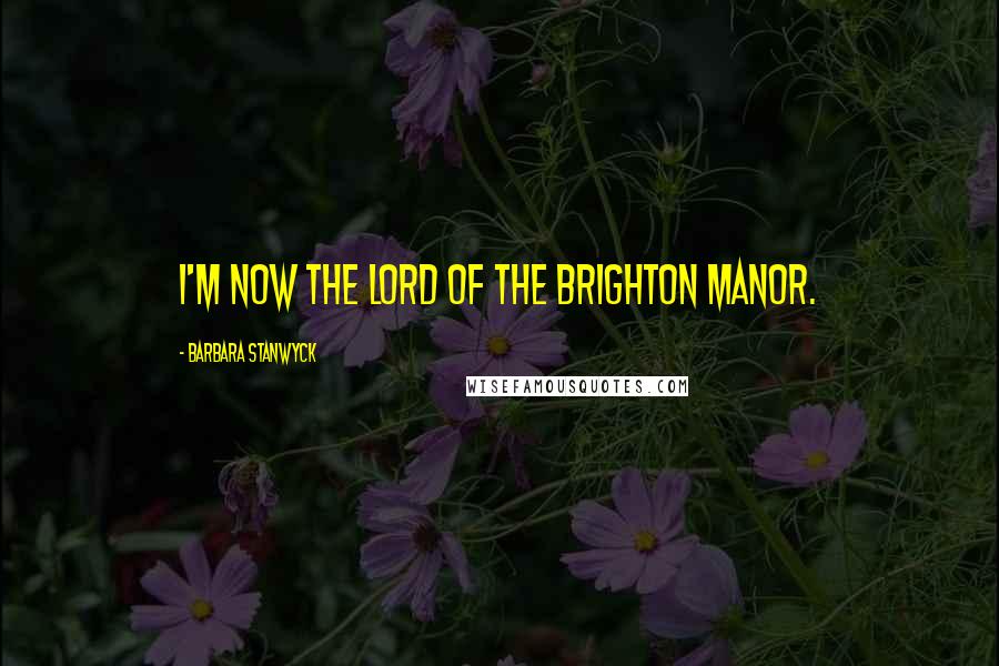 Barbara Stanwyck Quotes: I'm now the Lord of the Brighton Manor.