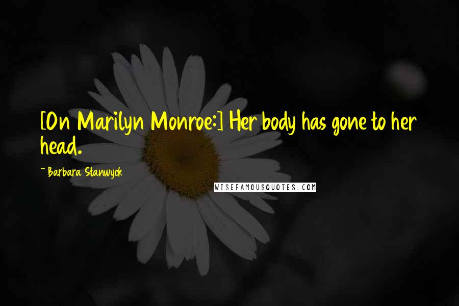 Barbara Stanwyck Quotes: [On Marilyn Monroe:] Her body has gone to her head.
