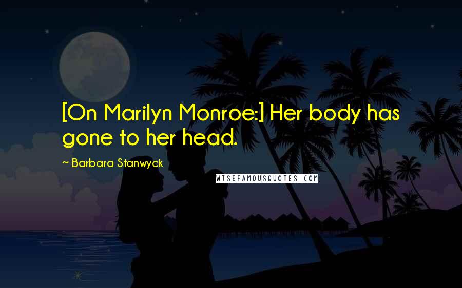 Barbara Stanwyck Quotes: [On Marilyn Monroe:] Her body has gone to her head.
