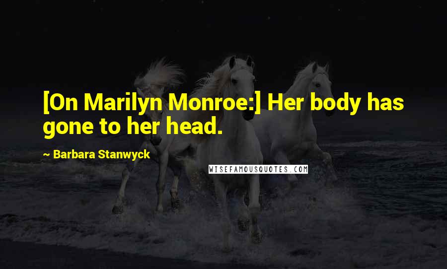 Barbara Stanwyck Quotes: [On Marilyn Monroe:] Her body has gone to her head.