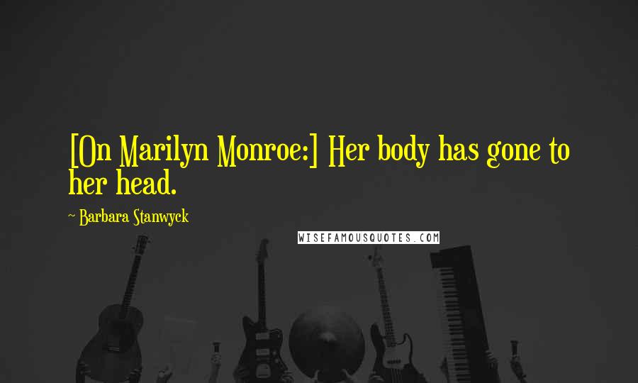 Barbara Stanwyck Quotes: [On Marilyn Monroe:] Her body has gone to her head.