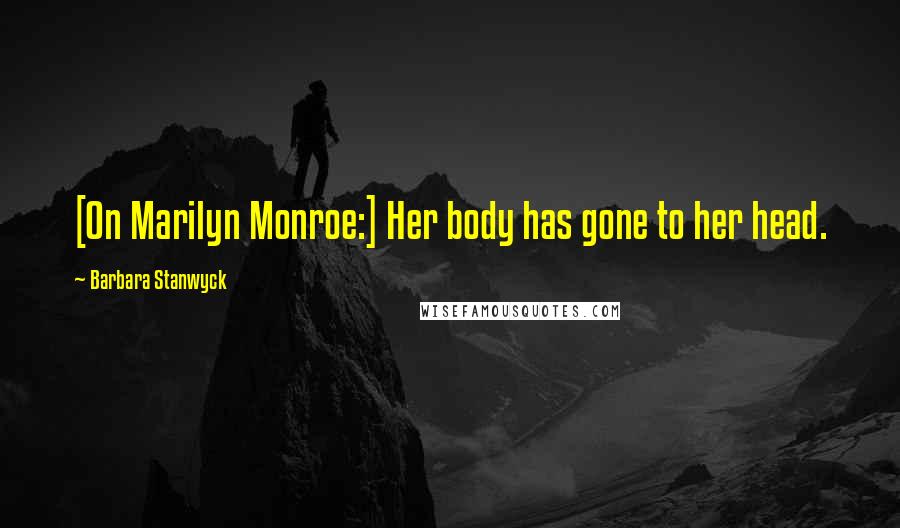 Barbara Stanwyck Quotes: [On Marilyn Monroe:] Her body has gone to her head.