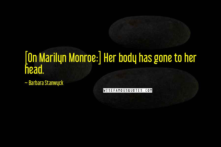 Barbara Stanwyck Quotes: [On Marilyn Monroe:] Her body has gone to her head.