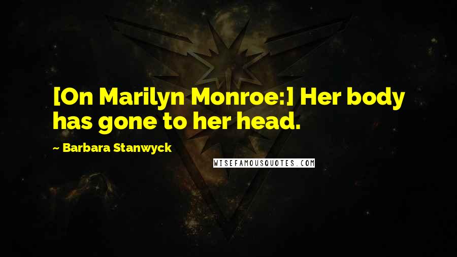 Barbara Stanwyck Quotes: [On Marilyn Monroe:] Her body has gone to her head.