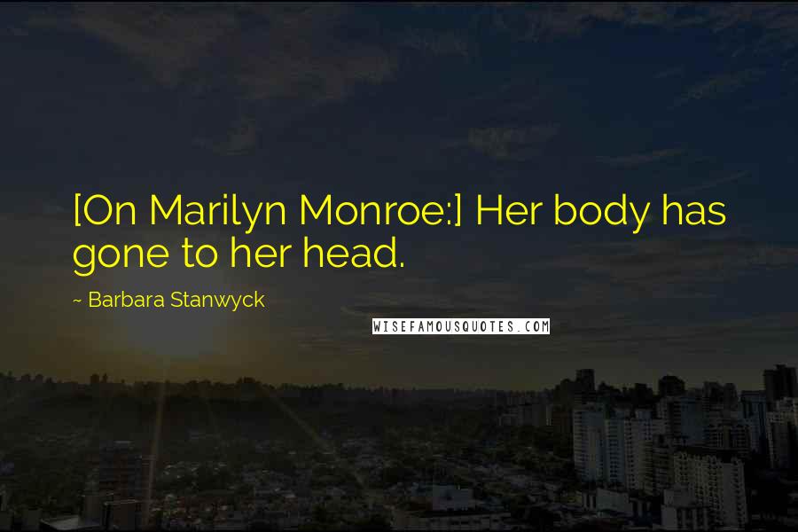 Barbara Stanwyck Quotes: [On Marilyn Monroe:] Her body has gone to her head.