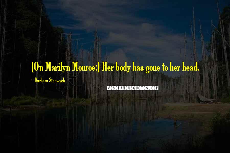 Barbara Stanwyck Quotes: [On Marilyn Monroe:] Her body has gone to her head.
