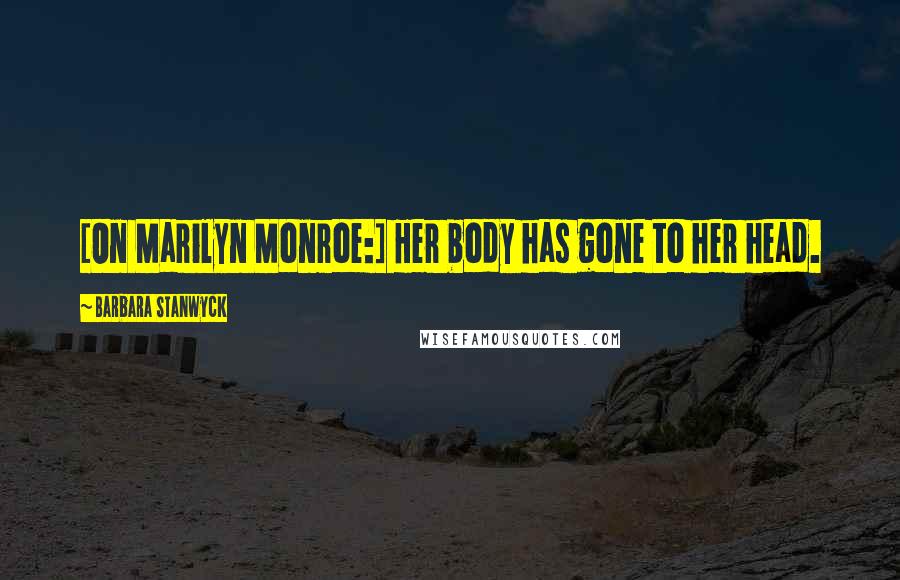 Barbara Stanwyck Quotes: [On Marilyn Monroe:] Her body has gone to her head.