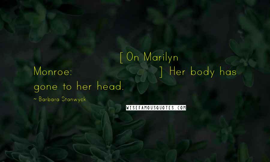 Barbara Stanwyck Quotes: [On Marilyn Monroe:] Her body has gone to her head.
