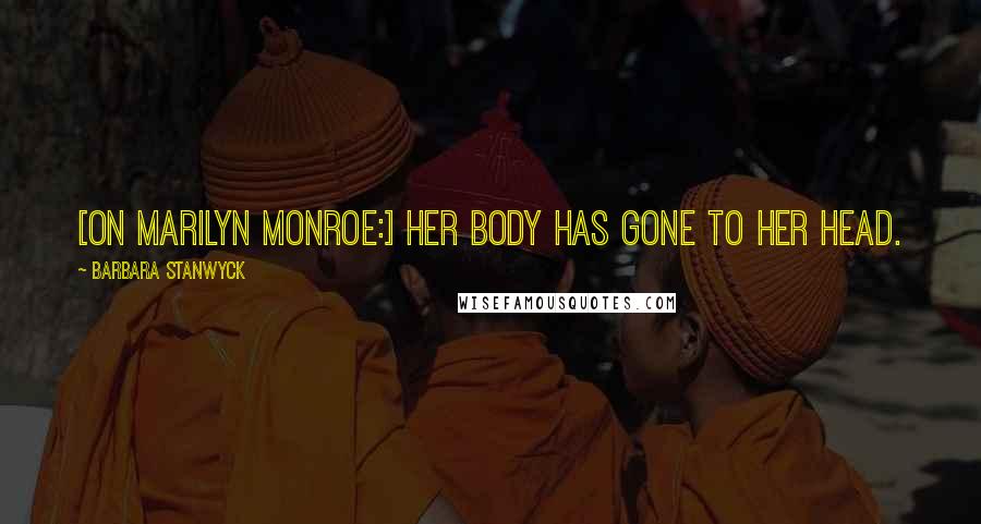 Barbara Stanwyck Quotes: [On Marilyn Monroe:] Her body has gone to her head.