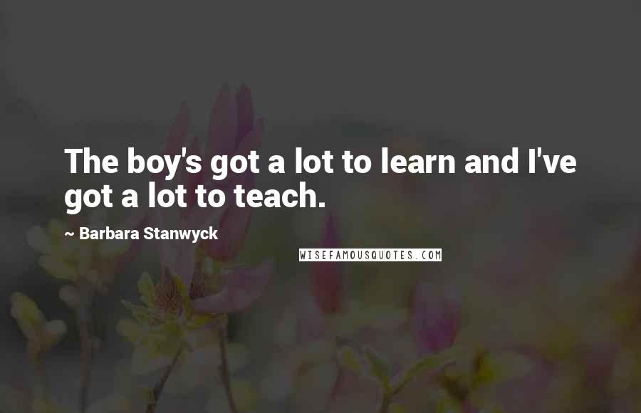Barbara Stanwyck Quotes: The boy's got a lot to learn and I've got a lot to teach.