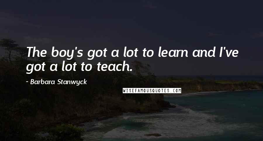 Barbara Stanwyck Quotes: The boy's got a lot to learn and I've got a lot to teach.