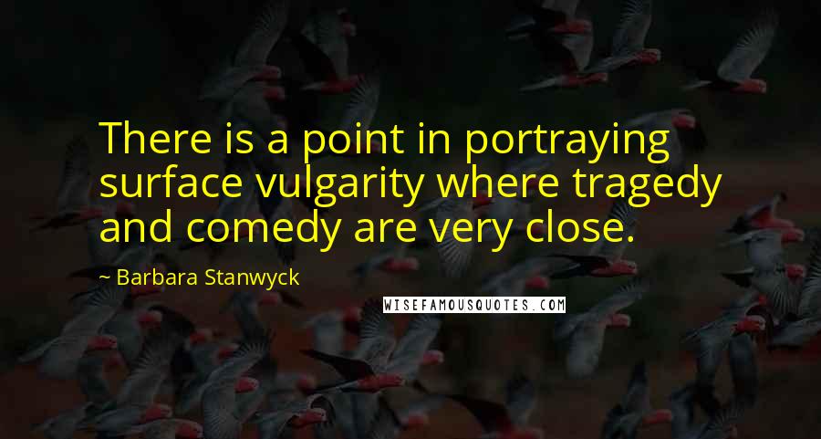 Barbara Stanwyck Quotes: There is a point in portraying surface vulgarity where tragedy and comedy are very close.