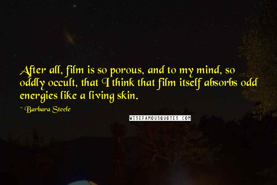 Barbara Steele Quotes: After all, film is so porous, and to my mind, so oddly occult, that I think that film itself absorbs odd energies like a living skin.