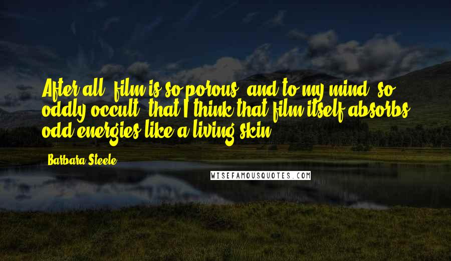 Barbara Steele Quotes: After all, film is so porous, and to my mind, so oddly occult, that I think that film itself absorbs odd energies like a living skin.