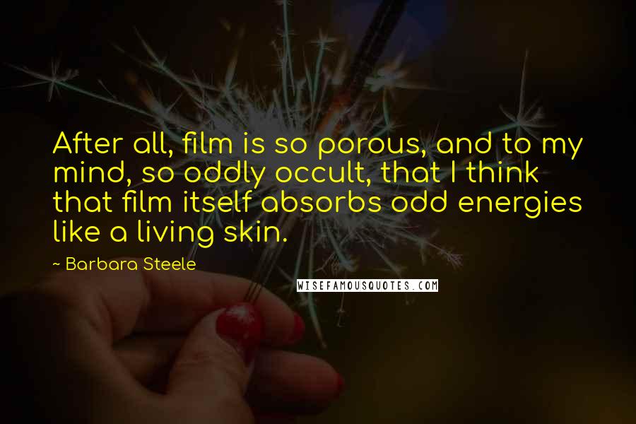 Barbara Steele Quotes: After all, film is so porous, and to my mind, so oddly occult, that I think that film itself absorbs odd energies like a living skin.