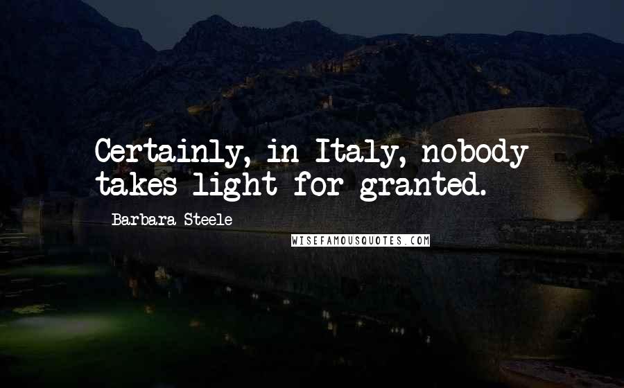 Barbara Steele Quotes: Certainly, in Italy, nobody takes light for granted.