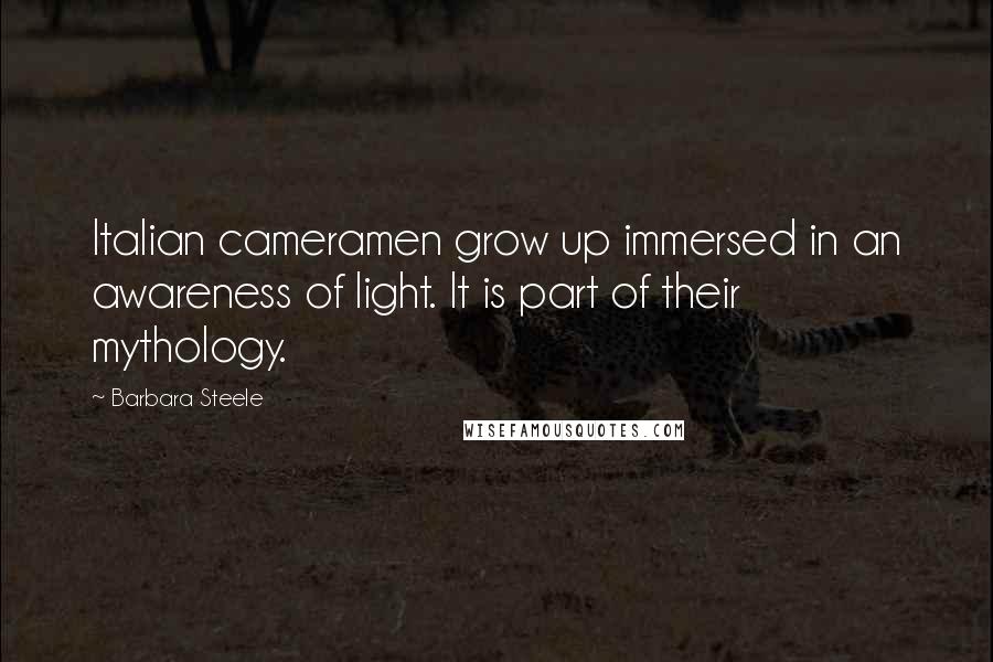 Barbara Steele Quotes: Italian cameramen grow up immersed in an awareness of light. It is part of their mythology.