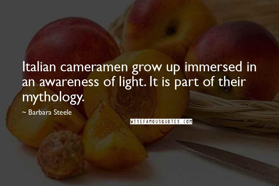 Barbara Steele Quotes: Italian cameramen grow up immersed in an awareness of light. It is part of their mythology.