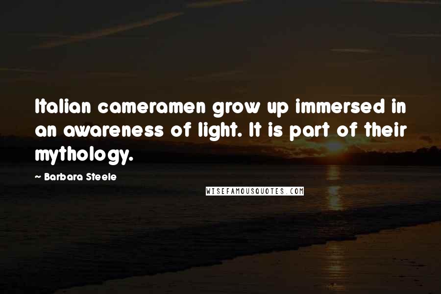 Barbara Steele Quotes: Italian cameramen grow up immersed in an awareness of light. It is part of their mythology.