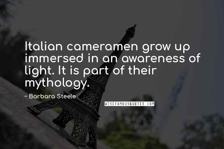 Barbara Steele Quotes: Italian cameramen grow up immersed in an awareness of light. It is part of their mythology.