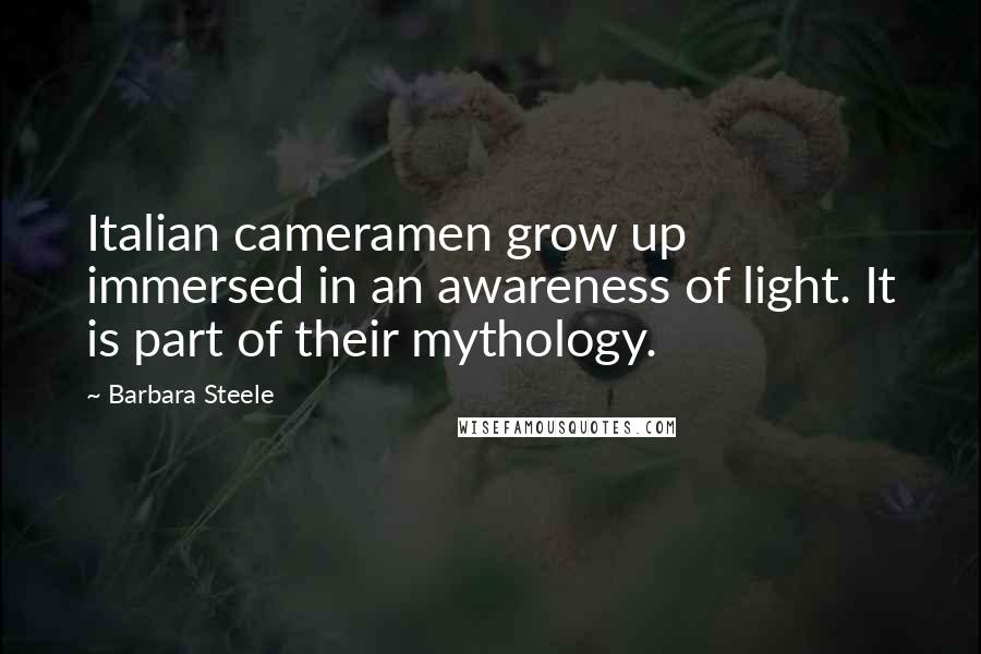 Barbara Steele Quotes: Italian cameramen grow up immersed in an awareness of light. It is part of their mythology.