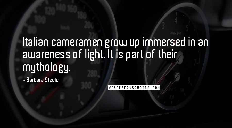 Barbara Steele Quotes: Italian cameramen grow up immersed in an awareness of light. It is part of their mythology.