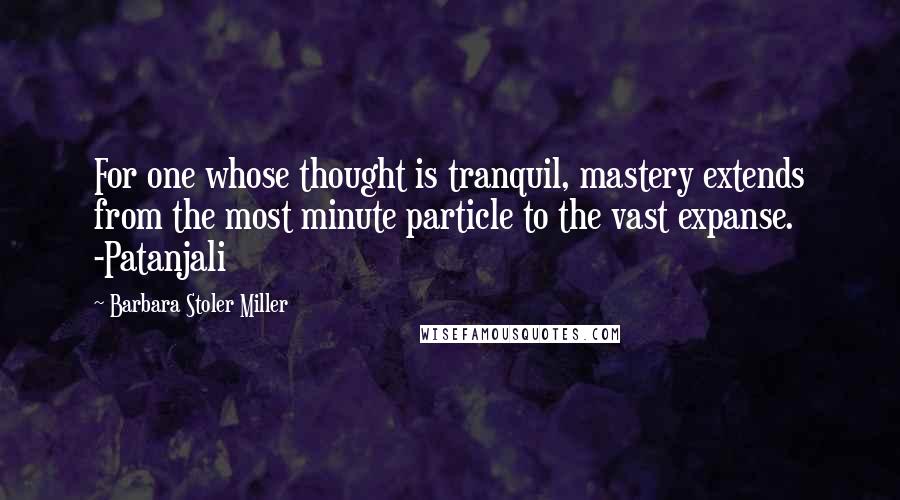 Barbara Stoler Miller Quotes: For one whose thought is tranquil, mastery extends from the most minute particle to the vast expanse. -Patanjali