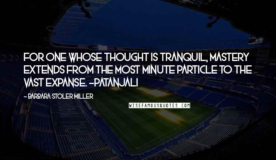 Barbara Stoler Miller Quotes: For one whose thought is tranquil, mastery extends from the most minute particle to the vast expanse. -Patanjali