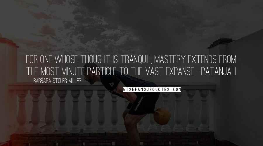 Barbara Stoler Miller Quotes: For one whose thought is tranquil, mastery extends from the most minute particle to the vast expanse. -Patanjali