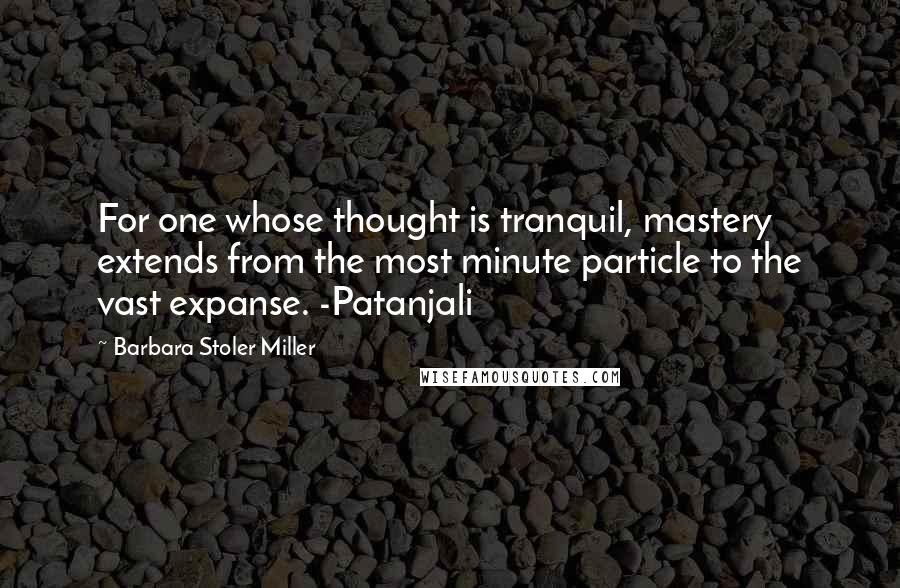 Barbara Stoler Miller Quotes: For one whose thought is tranquil, mastery extends from the most minute particle to the vast expanse. -Patanjali