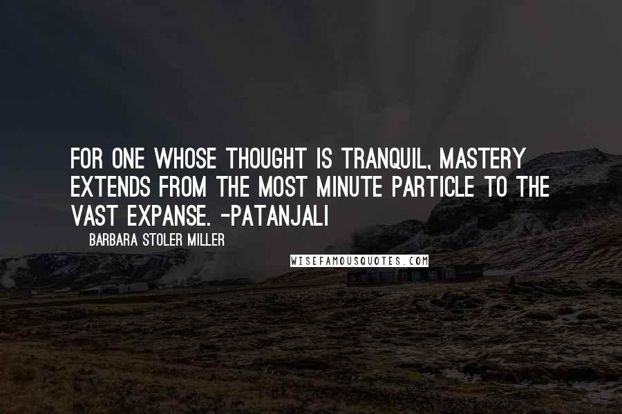 Barbara Stoler Miller Quotes: For one whose thought is tranquil, mastery extends from the most minute particle to the vast expanse. -Patanjali