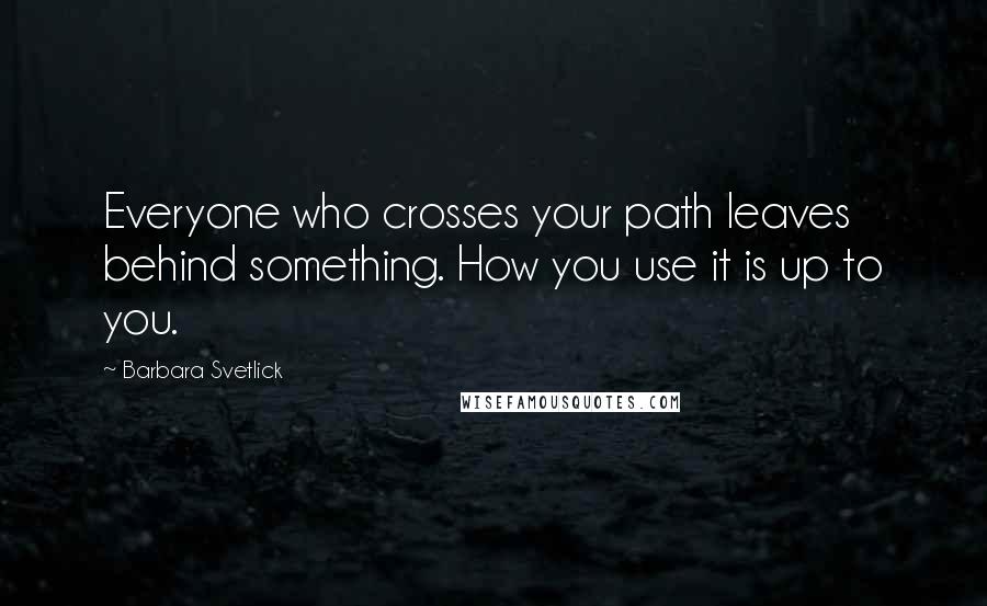 Barbara Svetlick Quotes: Everyone who crosses your path leaves behind something. How you use it is up to you.