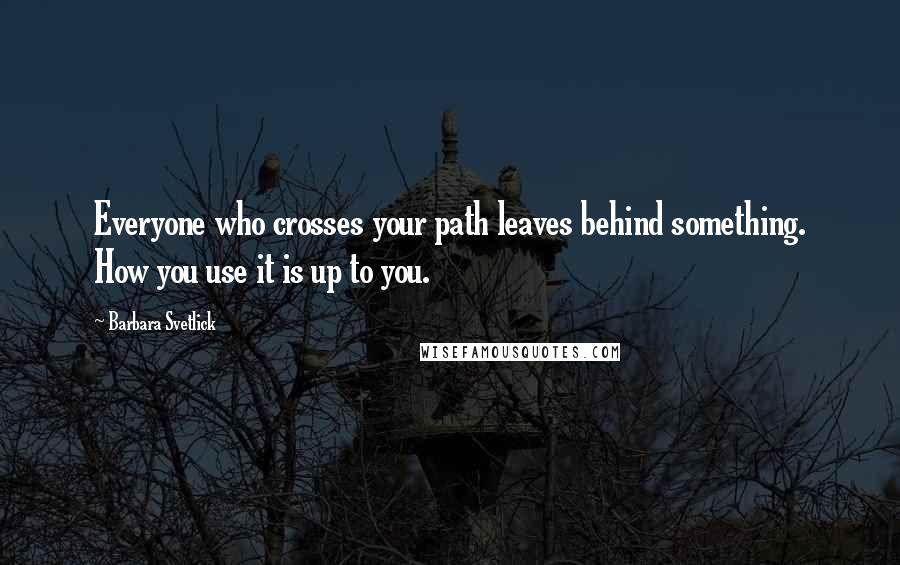 Barbara Svetlick Quotes: Everyone who crosses your path leaves behind something. How you use it is up to you.