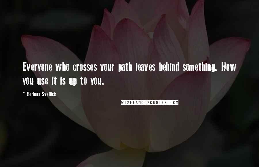 Barbara Svetlick Quotes: Everyone who crosses your path leaves behind something. How you use it is up to you.