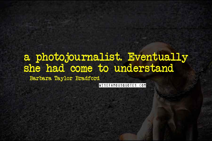 Barbara Taylor Bradford Quotes: a photojournalist. Eventually she had come to understand